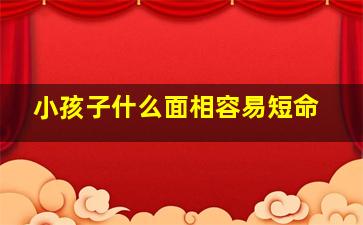 小孩子什么面相容易短命,小孩什么面相好富贵高