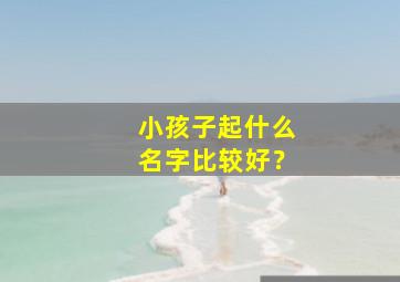 小孩子起什么名字比较好？