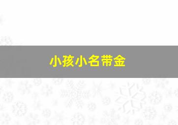 小孩小名带金,小名带金的女孩名字