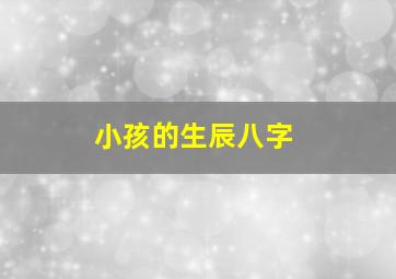 小孩的生辰八字,小孩的生辰八字能给算命的吗