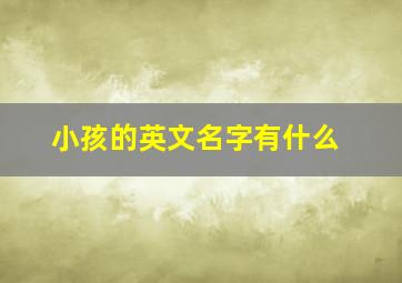 小孩的英文名字有什么,小孩的英文名字大全