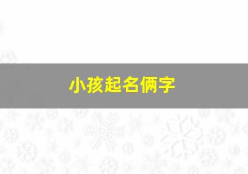 小孩起名俩字,小孩起名俩字好吗