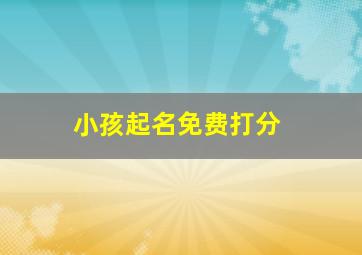 小孩起名免费打分,起名字测试打分免费的免费取名字测试打分