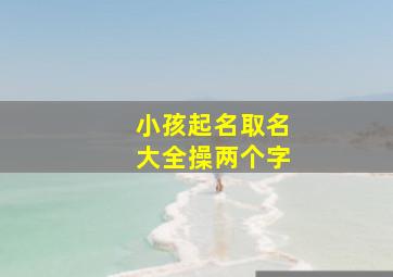 小孩起名取名大全操两个字,男孩起名大全2019好听的