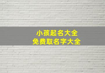 小孩起名大全免费取名字大全,小孩起名大全免费取名字大全四个字