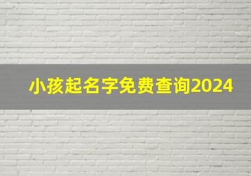 小孩起名字免费查询2024,小孩起名字免费查询2024年3月10日