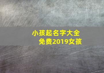 小孩起名字大全免费2019女孩,小孩起名字大全免费别具一格的女孩名字