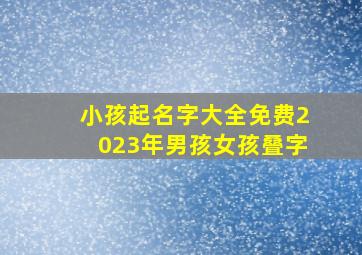 小孩起名字大全免费2023年男孩女孩叠字,2023年起名宜用字