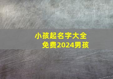 小孩起名字大全免费2024男孩,202孩子名字大全部