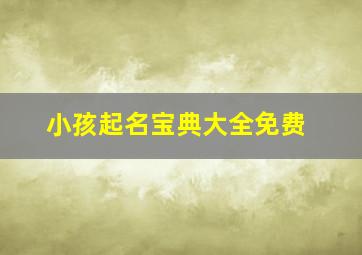 小孩起名宝典大全免费,小孩起名字大全免费收看