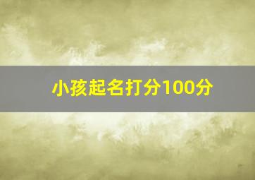 小孩起名打分100分,测名字打分100分的宝宝名字(2)