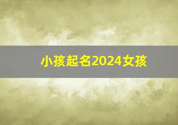 小孩起名2024女孩,2024年女宝宝