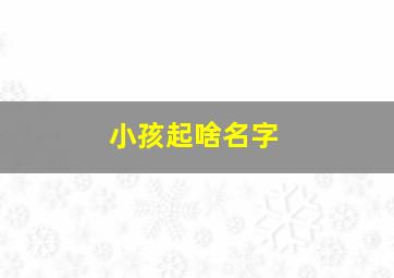 小孩起啥名字,小孩子起什么名字好听