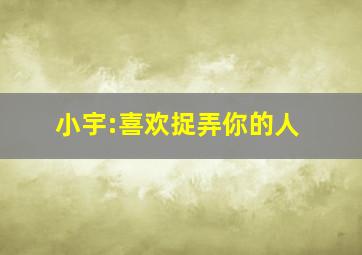 小宇:喜欢捉弄你的人,喜欢捉弄别人的人