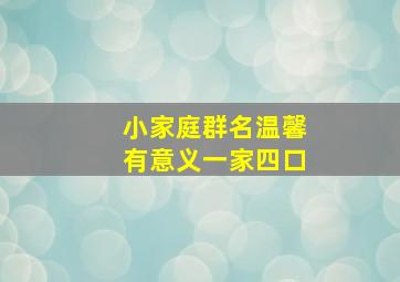 小家庭群名温馨有意义一家四口,一家四口群聊名称大全温馨