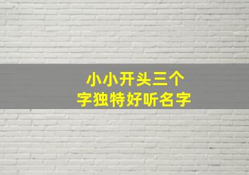 小小开头三个字独特好听名字,好听的带小字名字