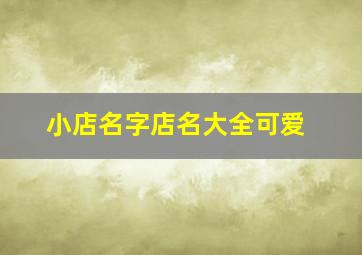 小店名字店名大全可爱,可爱的淘宝店铺名字充满活力气息的店名