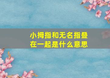 小拇指和无名指叠在一起是什么意思,小拇指与无名指并不到一起