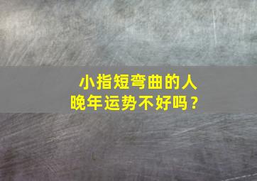 小指短弯曲的人晚年运势不好吗？,小指短内弯