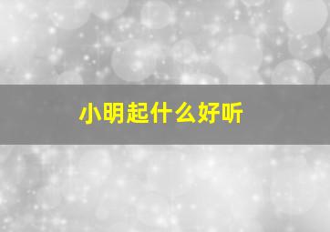 小明起什么好听,关于小明好听的网名