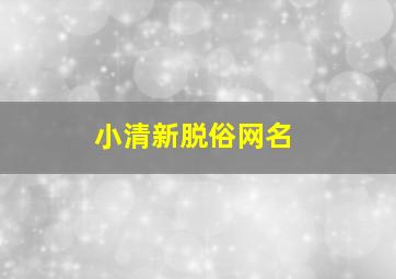 小清新脱俗网名,清新脱俗网名男生