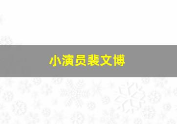 小演员裴文博,编剧 裴文