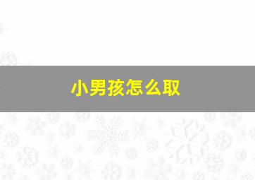 小男孩怎么取,小男孩怎么取名字