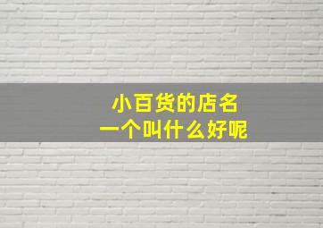 小百货的店名一个叫什么好呢,卖小百货的店起什么名好