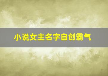 小说女主名字自创霸气,现代小说女主名字自创