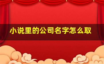 小说里的公司名字怎么取,小说里好听的公司名字