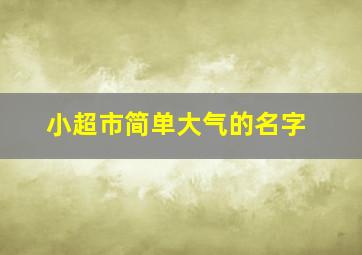 小超市简单大气的名字,小超市取名大全2018款