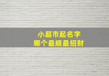 小超市起名字哪个最顺最招财,小超市起名字哪个最顺最招财好听