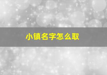 小镇名字怎么取,小镇起什么名字好