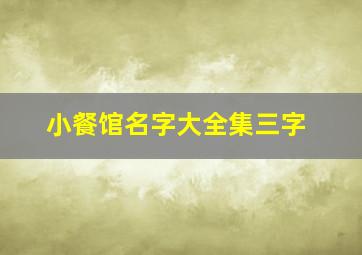 小餐馆名字大全集三字,小餐馆取名大全三个字