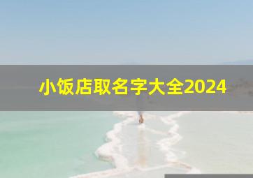 小饭店取名字大全2024,小饭店取什么名字最好听