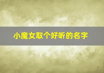 小魔女取个好听的名字,小魔女网名好听吗