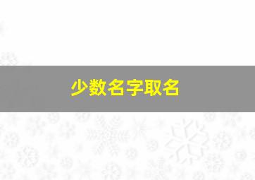 少数名字取名,少数民族取名字的含义