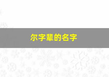 尔字辈的名字,尔的名字有哪些