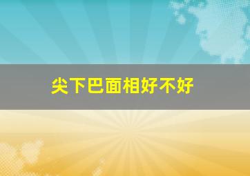 尖下巴面相好不好,什么样的下巴好面相图解