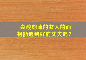 尖酸刻薄的女人的面相能遇到好的丈夫吗？