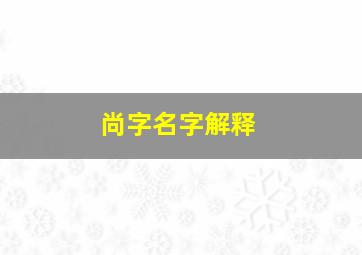 尚字名字解释,尚字取名的含义