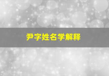 尹字姓名学解释,尹姓名字大全2024