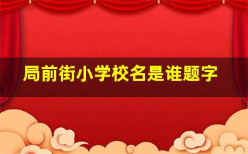 局前街小学校名是谁题字,局前街小学教育集团官网