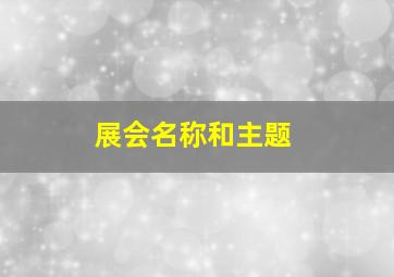 展会名称和主题,展会名称和主题名称