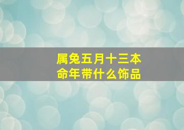 属兔五月十三本命年带什么饰品,属兔本命年佩戴什么属兔本命年佩戴什么好