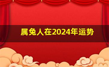 属兔人在2024年运势,属兔24年运势