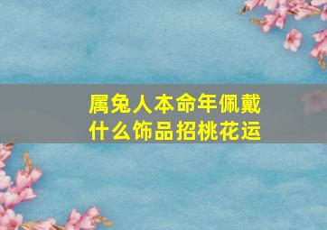 属兔人本命年佩戴什么饰品招桃花运,属兔女人本命年佩戴什么好