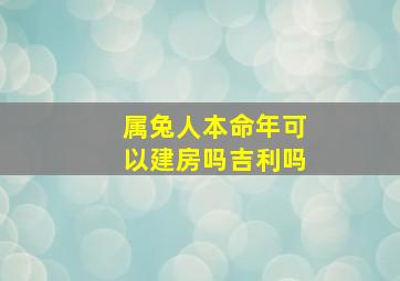 属兔人本命年可以建房吗吉利吗,属兔本命年忌讳什么