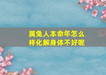 属兔人本命年怎么样化解身体不好呢,属兔的人本命年