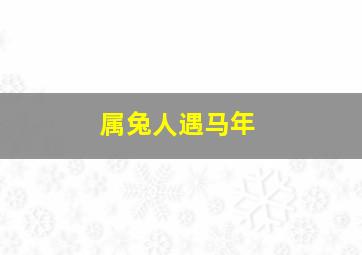 属兔人遇马年,属兔与属马相配吗